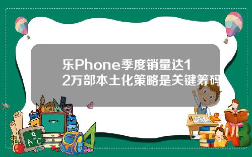 乐Phone季度销量达12万部本土化策略是关键筹码