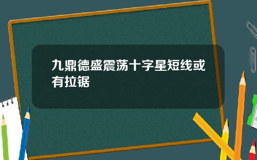 九鼎德盛震荡十字星短线或有拉锯