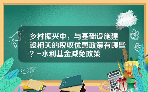 乡村振兴中，与基础设施建设相关的税收优惠政策有哪些？-水利基金减免政策