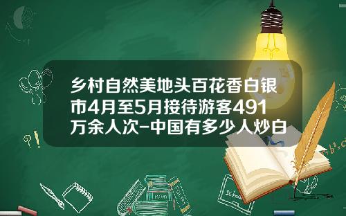 乡村自然美地头百花香白银市4月至5月接待游客491万余人次-中国有多少人炒白银