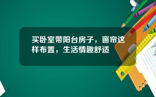 买卧室带阳台房子，窗帘这样布置，生活情趣舒适