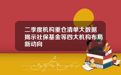 二季度机构重仓清单大数据揭示社保基金等四大机构布局新动向