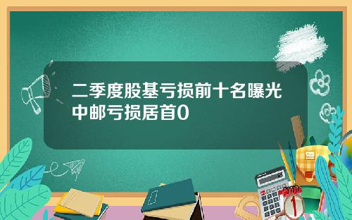 二季度股基亏损前十名曝光中邮亏损居首0