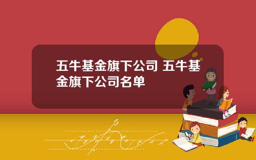 五牛基金旗下公司 五牛基金旗下公司名单