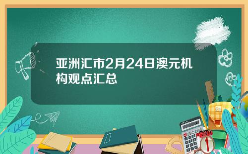 亚洲汇市2月24日澳元机构观点汇总