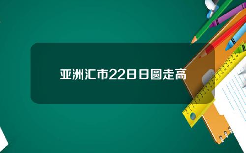 亚洲汇市22日日圆走高