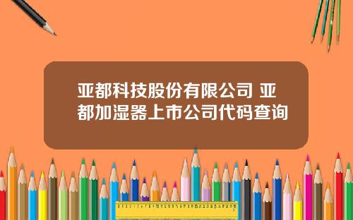 亚都科技股份有限公司 亚都加湿器上市公司代码查询