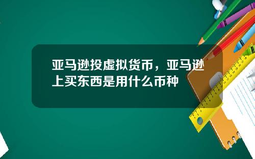 亚马逊投虚拟货币，亚马逊上买东西是用什么币种