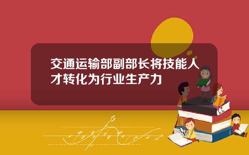 交通运输部副部长将技能人才转化为行业生产力