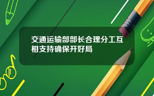 交通运输部部长合理分工互相支持确保开好局