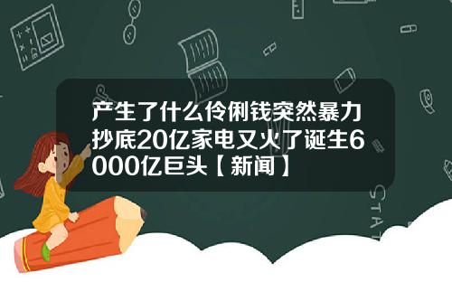 产生了什么伶俐钱突然暴力抄底20亿家电又火了诞生6000亿巨头【新闻】