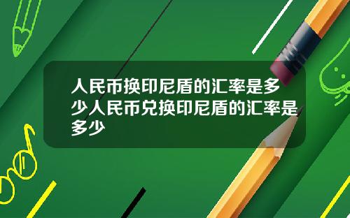 人民币换印尼盾的汇率是多少人民币兑换印尼盾的汇率是多少