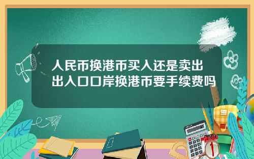 人民币换港币买入还是卖出出入口口岸换港币要手续费吗