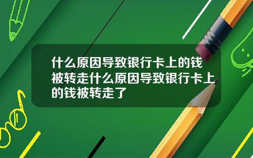 什么原因导致银行卡上的钱被转走什么原因导致银行卡上的钱被转走了