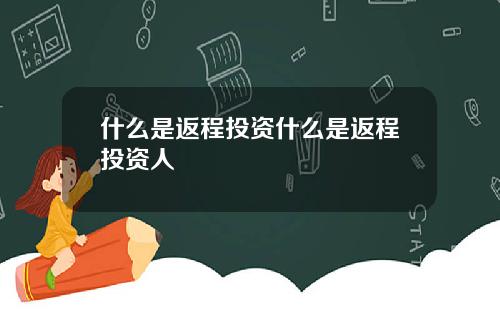 什么是返程投资什么是返程投资人