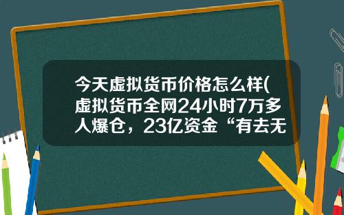 今天虚拟货币价格怎么样(虚拟货币全网24小时7万多人爆仓，23亿资金“有去无回”，发生了什么？)