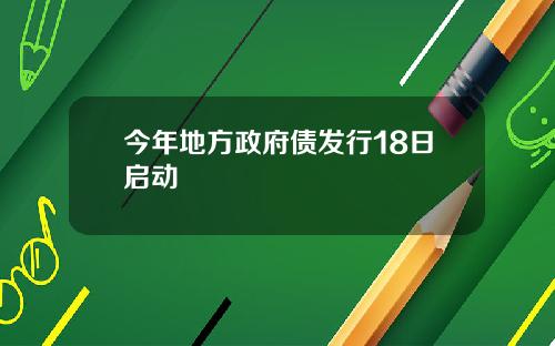 今年地方政府债发行18日启动