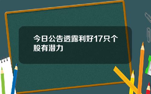 今日公告透露利好17只个股有潜力