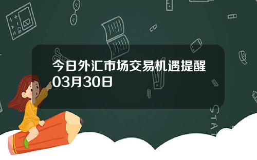 今日外汇市场交易机遇提醒03月30日