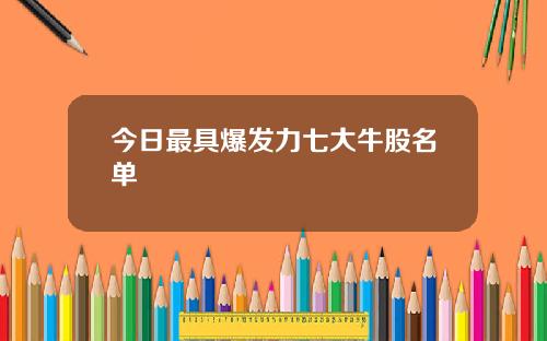 今日最具爆发力七大牛股名单