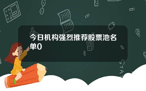 今日机构强烈推荐股票池名单0