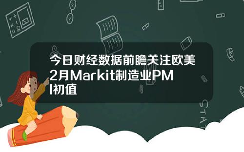 今日财经数据前瞻关注欧美2月Markit制造业PMI初值