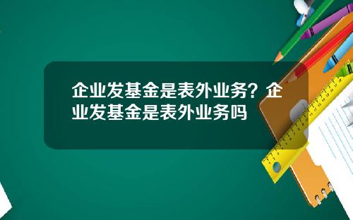 企业发基金是表外业务？企业发基金是表外业务吗