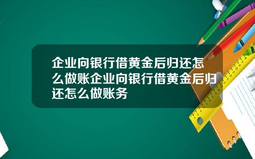 企业向银行借黄金后归还怎么做账企业向银行借黄金后归还怎么做账务