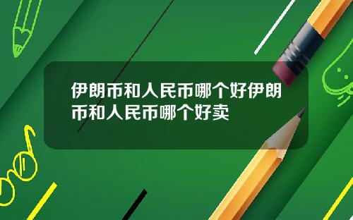 伊朗币和人民币哪个好伊朗币和人民币哪个好卖