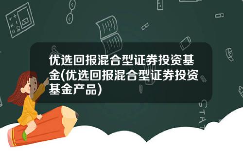 优选回报混合型证券投资基金(优选回报混合型证券投资基金产品)