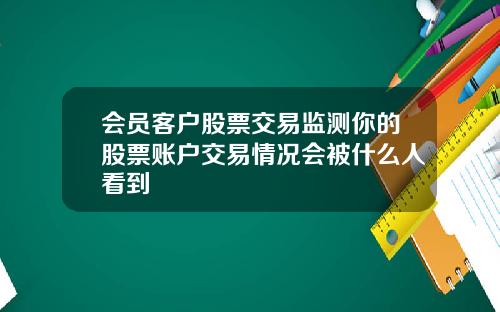 会员客户股票交易监测你的股票账户交易情况会被什么人看到