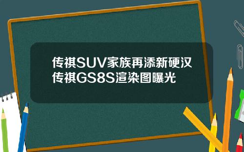 传祺SUV家族再添新硬汉传祺GS8S渲染图曝光