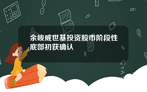 余峻威世基投资股市阶段性底部初获确认