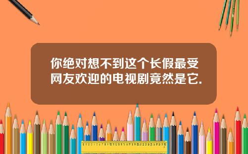 你绝对想不到这个长假最受网友欢迎的电视剧竟然是它.