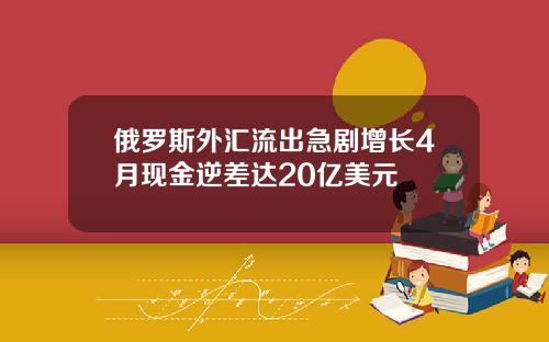 俄罗斯外汇流出急剧增长4月现金逆差达20亿美元