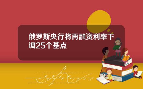 俄罗斯央行将再融资利率下调25个基点