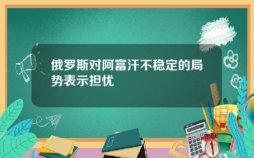 俄罗斯对阿富汗不稳定的局势表示担忧