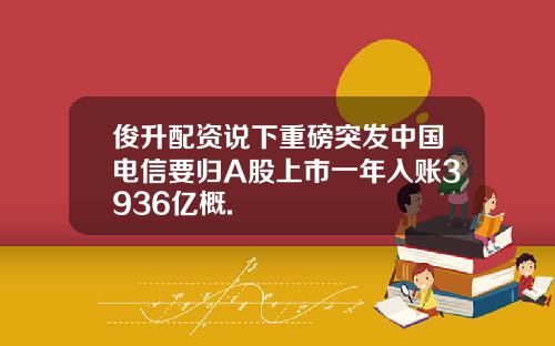 俊升配资说下重磅突发中国电信要归A股上市一年入账3936亿概.