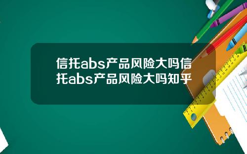 信托abs产品风险大吗信托abs产品风险大吗知乎