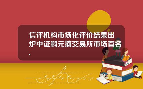 信评机构市场化评价结果出炉中证鹏元摘交易所市场首名.