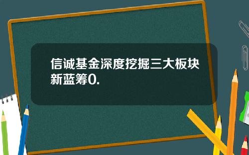 信诚基金深度挖掘三大板块新蓝筹0.