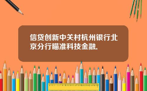 信贷创新中关村杭州银行北京分行瞄准科技金融.