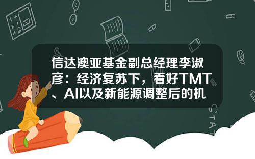 信达澳亚基金副总经理李淑彦：经济复苏下，看好TMT、AI以及新能源调整后的机会-tmt基金