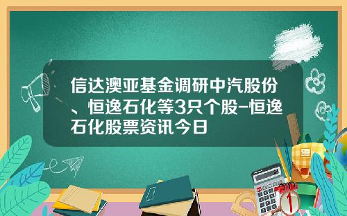 信达澳亚基金调研中汽股份、恒逸石化等3只个股-恒逸石化股票资讯今日