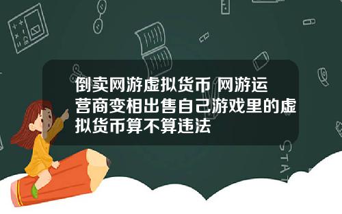 倒卖网游虚拟货币 网游运营商变相出售自己游戏里的虚拟货币算不算违法