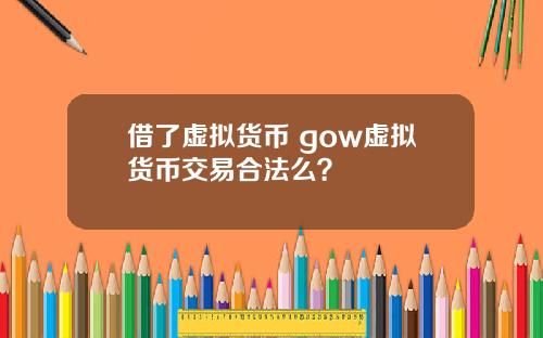 借了虚拟货币 gow虚拟货币交易合法么？