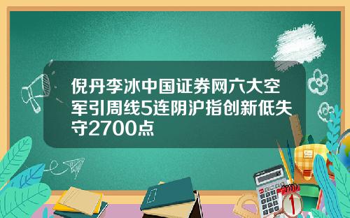 倪丹李冰中国证券网六大空军引周线5连阴沪指创新低失守2700点