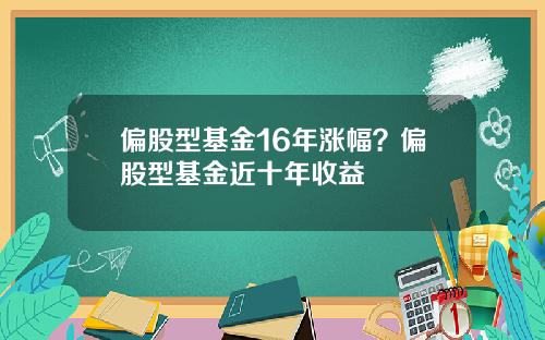 偏股型基金16年涨幅？偏股型基金近十年收益