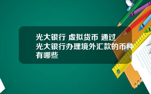 光大银行 虚拟货币 通过光大银行办理境外汇款的币种有哪些