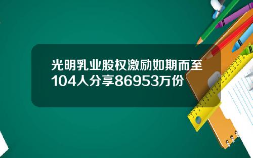 光明乳业股权激励如期而至104人分享86953万份